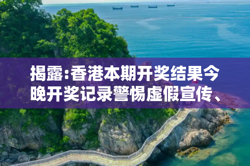 揭露:香港本期开奖结果今晚开奖记录警惕虚假宣传、全面解答