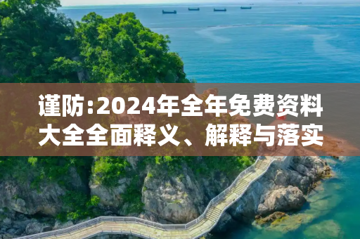 谨防:2024年全年免费资料大全全面释义、解释与落实