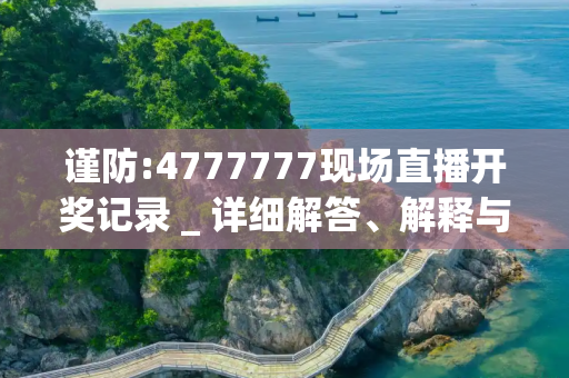谨防:4777777现场直播开奖记录 _ 详细解答、解释与落实