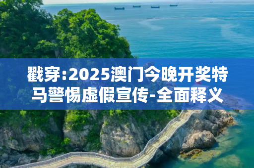 戳穿:2025澳门今晚开奖特马警惕虚假宣传-全面释义
