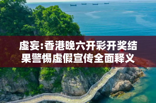 虚妄:香港晚六开彩开奖结果警惕虚假宣传全面释义