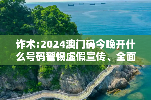 诈术:2024澳门码今晚开什么号码警惕虚假宣传、全面解答与解释