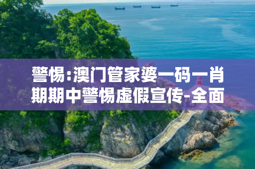 警惕:澳门管家婆一码一肖期期中警惕虚假宣传-全面释义