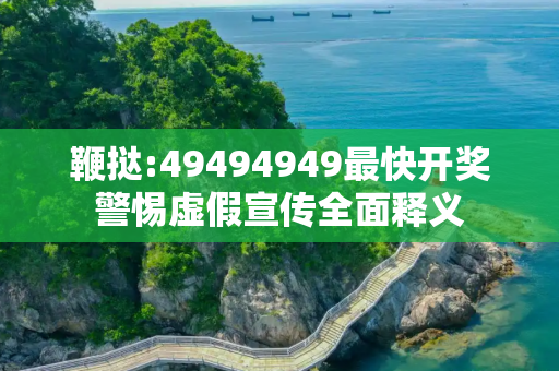 鞭挞:49494949最快开奖警惕虚假宣传全面释义
