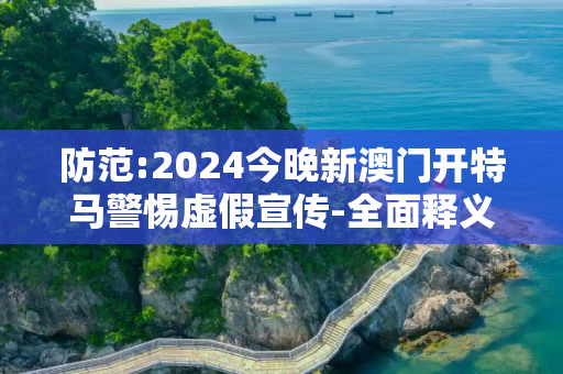 防范:2024今晚新澳门开特马警惕虚假宣传-全面释义
