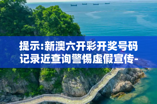 提示:新澳六开彩开奖号码记录近查询警惕虚假宣传-全面释义、解释与落实