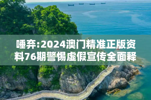 唾弃:2024澳门精准正版资料76期警惕虚假宣传全面释义