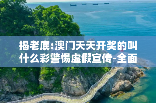 揭老底:澳门天天开奖的叫什么彩警惕虚假宣传-全面释义