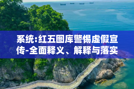 系统:红五图库警惕虚假宣传-全面释义、解释与落实