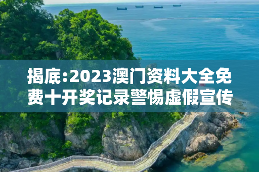 揭底:2023澳门资料大全免费十开奖记录警惕虚假宣传-全面释义、解释与落实