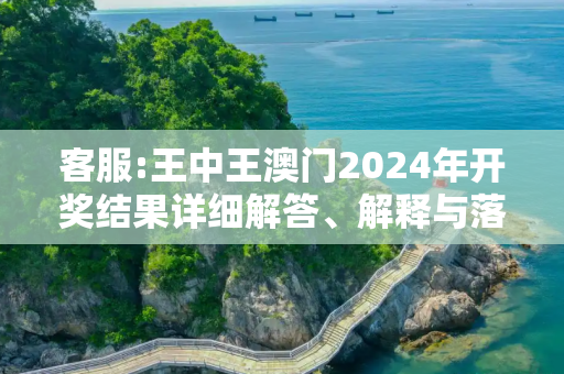 客服:王中王澳门2024年开奖结果详细解答、解释与落实