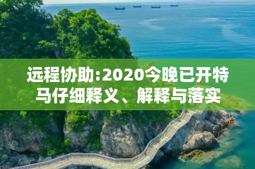 远程协助:2020今晚已开特马仔细释义、解释与落实