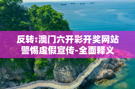 反转:澳门六开彩开奖网站警惕虚假宣传-全面释义