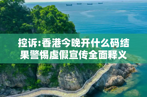 控诉:香港今晚开什么码结果警惕虚假宣传全面释义