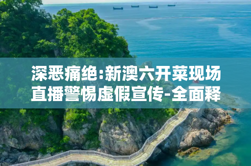 深恶痛绝:新澳六开菜现场直播警惕虚假宣传-全面释义