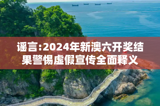 谣言:2024年新澳六开奖结果警惕虚假宣传全面释义