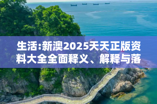 生活:新澳2025天天正版资料大全全面释义、解释与落实