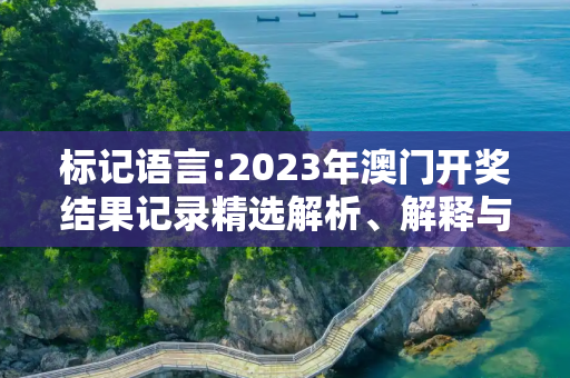 标记语言:2023年澳门开奖结果记录精选解析、解释与落实