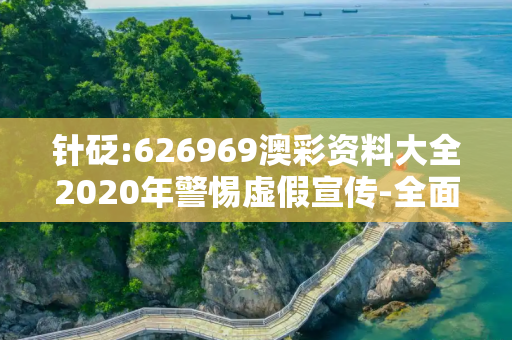 针砭:626969澳彩资料大全2020年警惕虚假宣传-全面释义