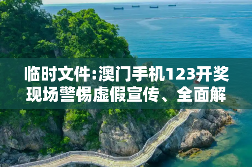 临时文件:澳门手机123开奖现场警惕虚假宣传、全面解答