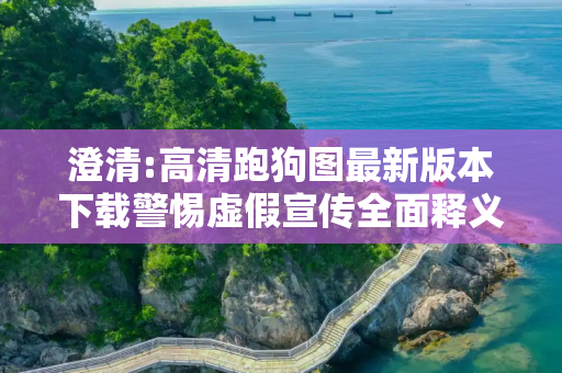 澄清:高清跑狗图最新版本下载警惕虚假宣传全面释义