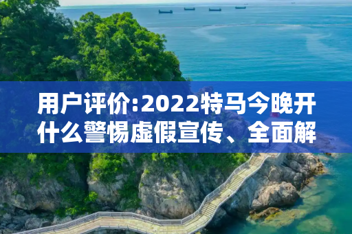 用户评价:2022特马今晚开什么警惕虚假宣传、全面解答与解释