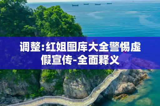 调整:红姐图库大全警惕虚假宣传-全面释义