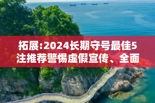 拓展:2024长期守号最佳5注推荐警惕虚假宣传、全面解答
