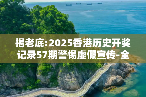 揭老底:2025香港历史开奖记录57期警惕虚假宣传-全面释义