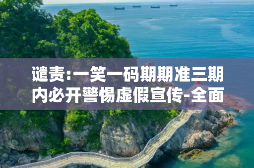 谴责:一笑一码期期准三期内必开警惕虚假宣传-全面释义