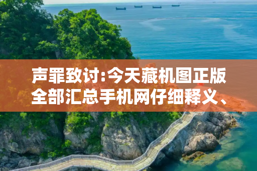 声罪致讨:今天藏机图正版全部汇总手机网仔细释义、解释与落实