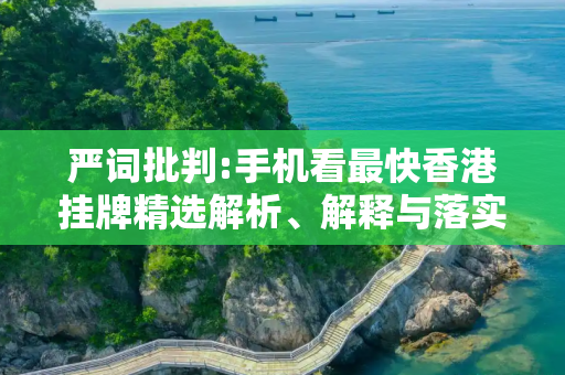 严词批判:手机看最快香港挂牌精选解析、解释与落实