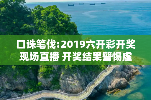 口诛笔伐:2019六开彩开奖现场直播 开奖结果警惕虚假宣传全面释义