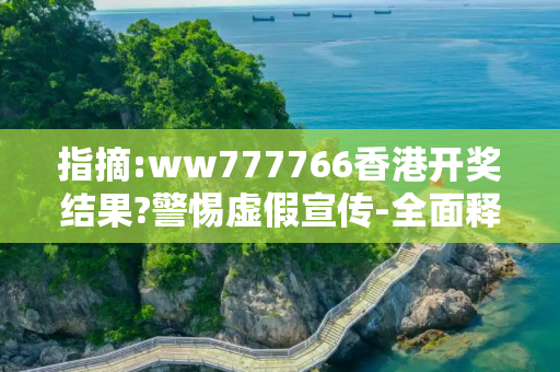 指摘:ww777766香港开奖结果?警惕虚假宣传-全面释义