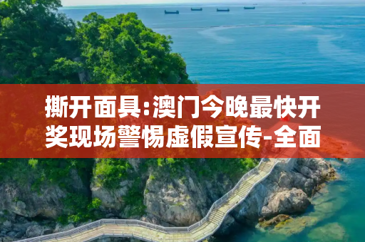 撕开面具:澳门今晚最快开奖现场警惕虚假宣传-全面释义、解释与落实