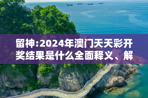 留神:2024年澳门天天彩开奖结果是什么全面释义、解释与落实