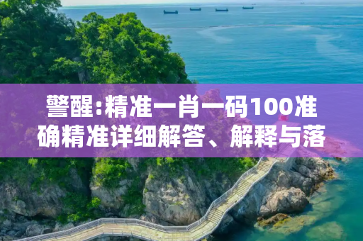 警醒:精准一肖一码100准确精准详细解答、解释与落实
