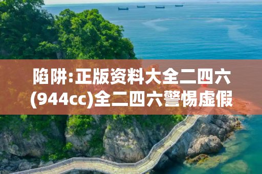 陷阱:正版资料大全二四六(944cc)全二四六警惕虚假宣传全面释义