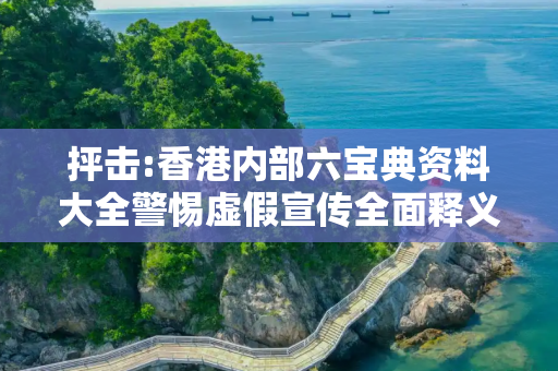 抨击:香港内部六宝典资料大全警惕虚假宣传全面释义