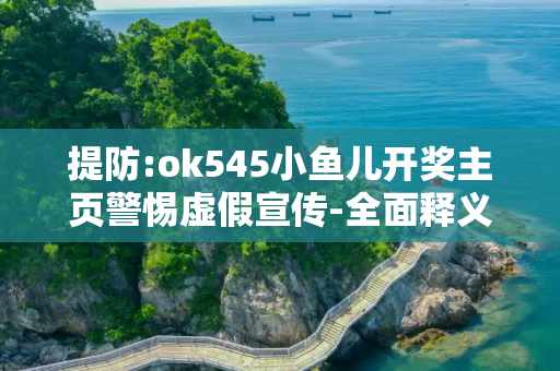 提防:ok545小鱼儿开奖主页警惕虚假宣传-全面释义、解释与落实