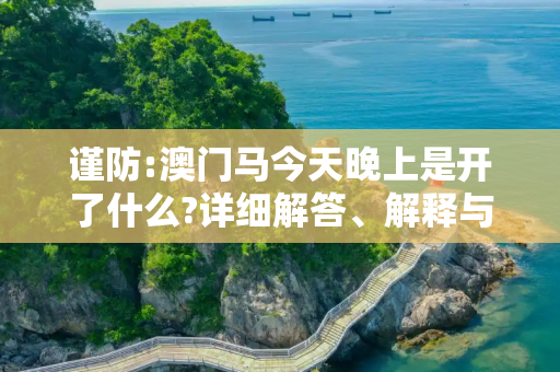 谨防:澳门马今天晚上是开了什么?详细解答、解释与落实