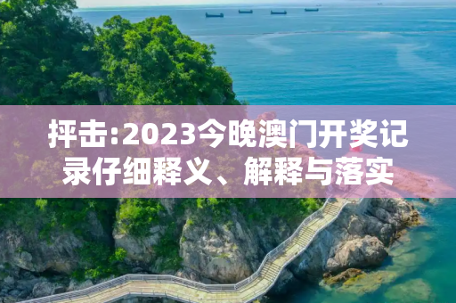 抨击:2023今晚澳门开奖记录仔细释义、解释与落实