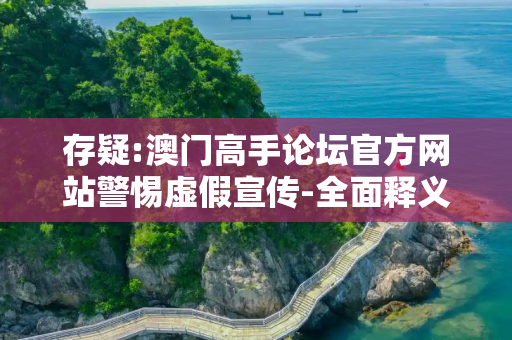 存疑:澳门高手论坛官方网站警惕虚假宣传-全面释义