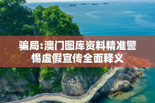 骗局:澳门图库资料精准警惕虚假宣传全面释义