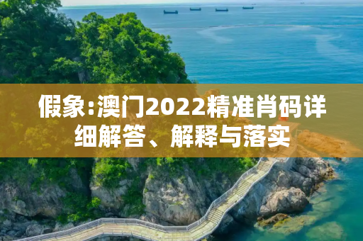 假象:澳门2022精准肖码详细解答、解释与落实