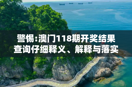 警惕:澳门118期开奖结果查询仔细释义、解释与落实