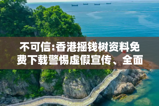 不可信:香港摇钱树资料免费下载警惕虚假宣传、全面解答与解释