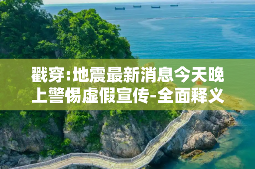 戳穿:地震最新消息今天晚上警惕虚假宣传-全面释义