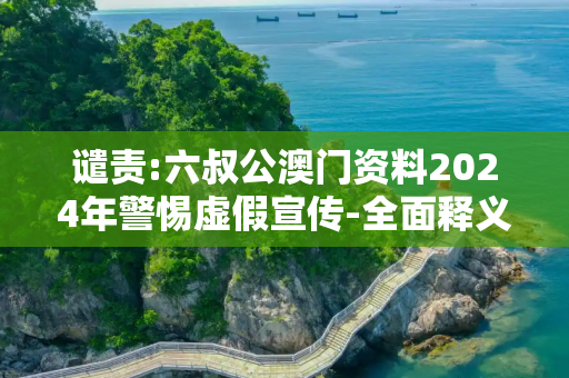 谴责:六叔公澳门资料2024年警惕虚假宣传-全面释义、解释与落实