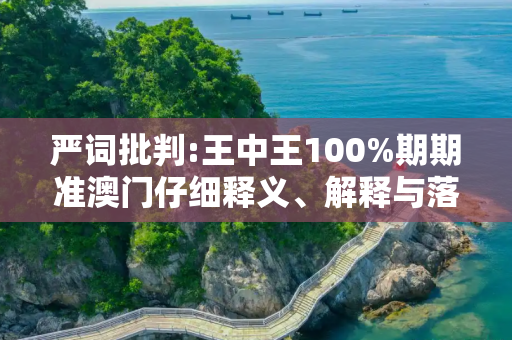 严词批判:王中王100%期期准澳门仔细释义、解释与落实
